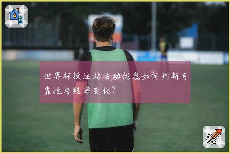 世界杯投注站活动优惠如何判断可靠性与赔率变化?